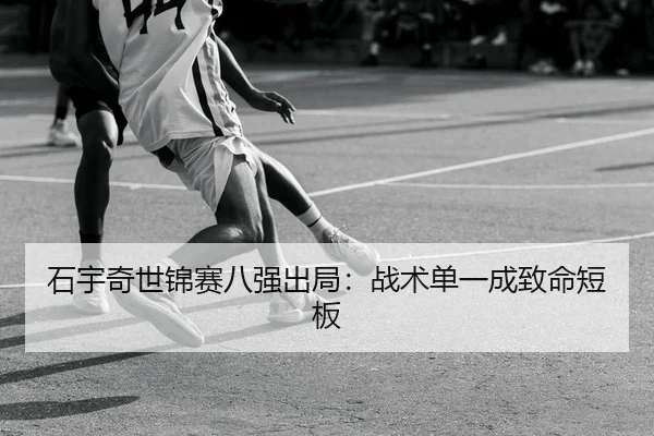 石宇奇世锦赛八强出局：战术单一成致命短板