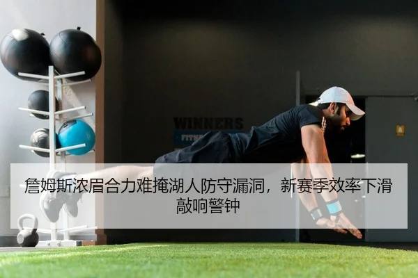 詹姆斯浓眉合力难掩湖人防守漏洞，新赛季效率下滑敲响警钟